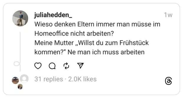 Wieso denken Eltern immer man müsse im Homeoffice nicht arbeiten?
Meine Mutter ,,Willst du zum Frühstück kommen?‘‘ Ne man ich muss arbeiten
