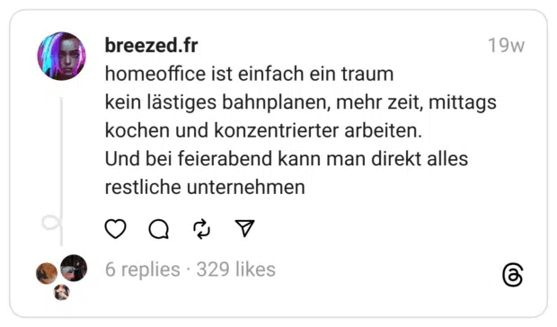 homeoffice ist einfach ein traum
kein lästiges bahnplanen, mehr zeit, mittags kochen und konzentrierter arbeiten.
Und bei feierabend kann man direkt alles restliche unternehmen
