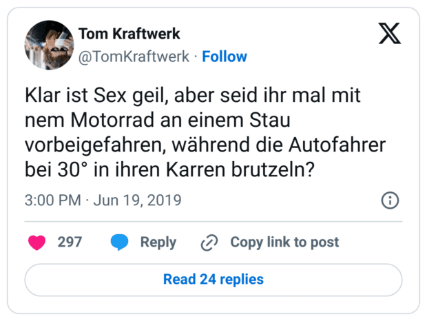 Klar ist Sex geil, aber seid ihr mal mit nem Motorrad an einem Stau vorbeigefahren, während die Autofahrer bei 30° in ihren Karren brutzeln?
