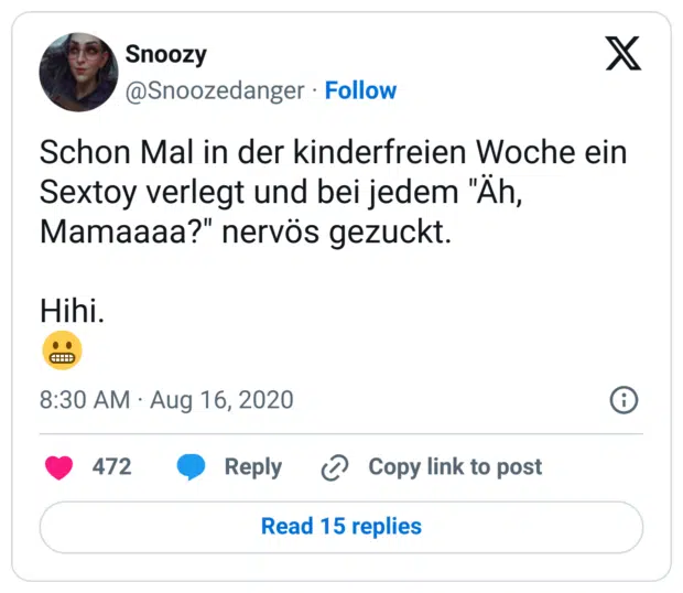 Schon Mal in der kinderfreien Woche ein Sextoy verlegt und bei jedem "Äh, Mamaaaa?" nervös gezuckt.

Hihi.
😬