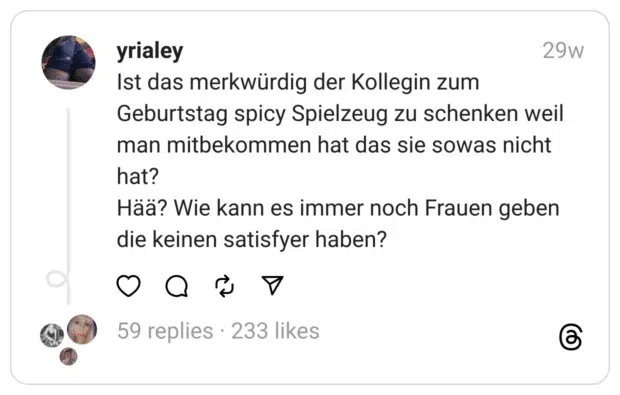Ist das merkwürdig der Kollegin zum Geburtstag spicy Spielzeug zu schenken weil man mitbekommen hat das sie sowas nicht hat?
Hää? Wie kann es immer noch Frauen geben die keinen satisfyer haben?