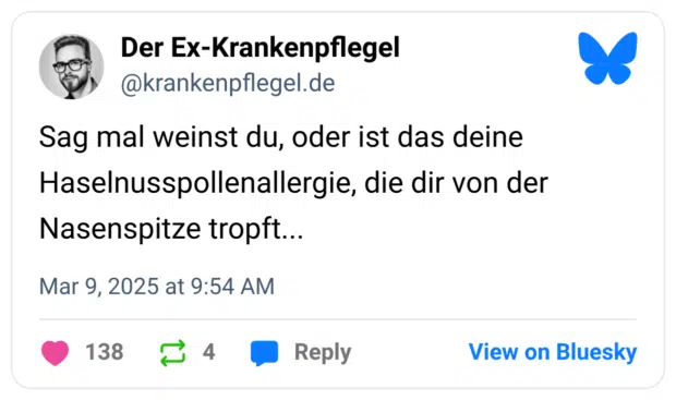 Sag mal weinst du, oder ist das deine Haselnusspollenallergie, die dir von der Nasenspitze tropft...