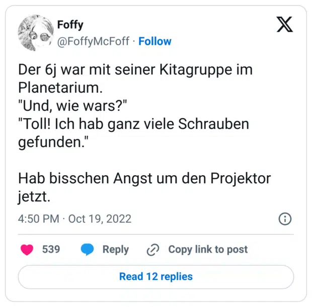 Der 6j war mit seiner Kitagruppe im Planetarium. 
"Und, wie wars?"
"Toll! Ich hab ganz viele Schrauben gefunden."

Hab bisschen Angst um den Projektor jetzt.