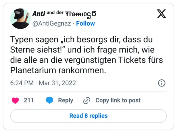 Typen sagen „ich besorgs dir, dass du Sterne siehst!“ und ich frage mich, wie die alle an die vergünstigten Tickets fürs Planetarium rankommen.
