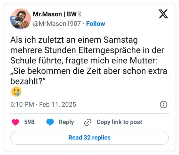 Als ich zuletzt an einem Samstag mehrere Stunden Elterngespräche in der Schule führte, fragte mich eine Mutter: „Sie bekommen die Zeit aber schon extra bezahlt?“
🥲
