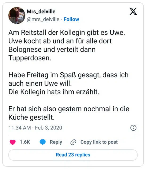 Am Reitstall der Kollegin gibt es Uwe. Uwe kocht ab und an für alle dort Bolognese und verteilt dann Tupperdosen.

Habe Freitag im Spaß gesagt, dass ich auch einen Uwe will.
Die Kollegin hats ihm erzählt.

Er hat sich also gestern nochmal in die Küche gestellt.