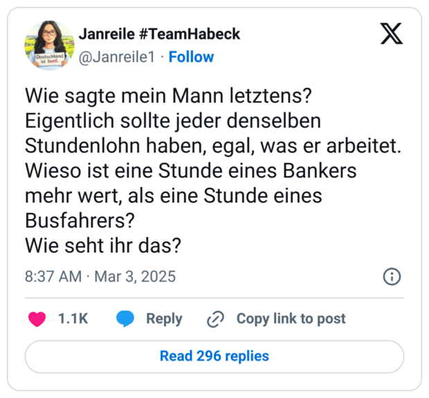 Wie sagte mein Mann letztens?
Eigentlich sollte jeder denselben Stundenlohn haben, egal, was er arbeitet.
Wieso ist eine Stunde eines Bankers mehr wert, als eine Stunde eines Busfahrers?
Wie seht ihr das?