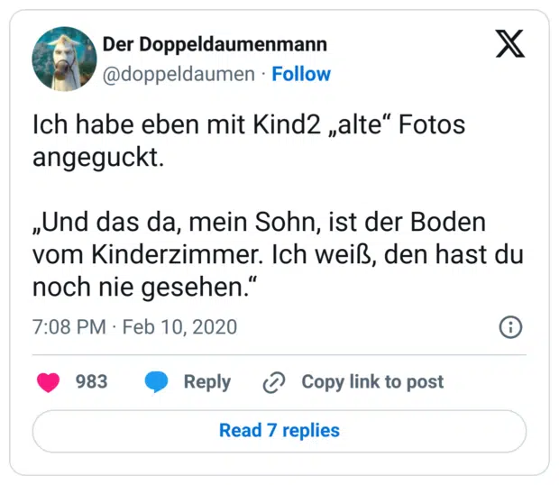 Ich habe eben mit Kind2 „alte“ Fotos angeguckt.
„Und das da, mein Sohn, ist der Boden vom Kinderzimmer. Ich weiß, den hast du noch nie gesehen.“
