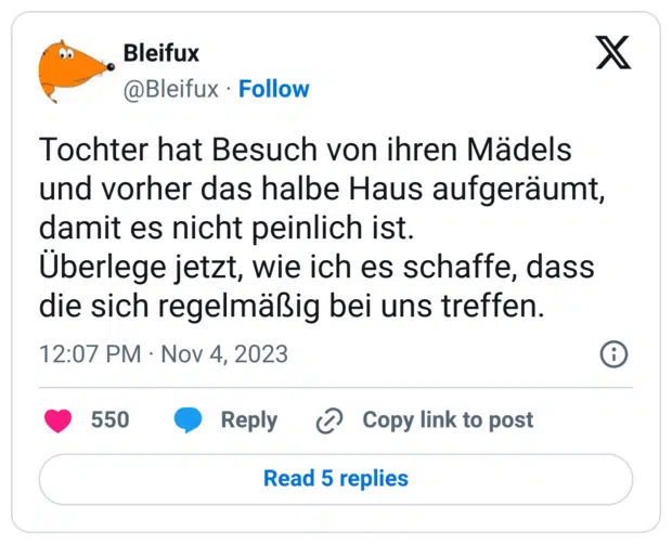 Tochter hat Besuch von ihren Mädels und vorher das halbe Haus aufgeräumt, damit es nicht peinlich ist.
Überlege jetzt, wie ich es schaffe, dass die sich regelmäßig bei uns treffen.