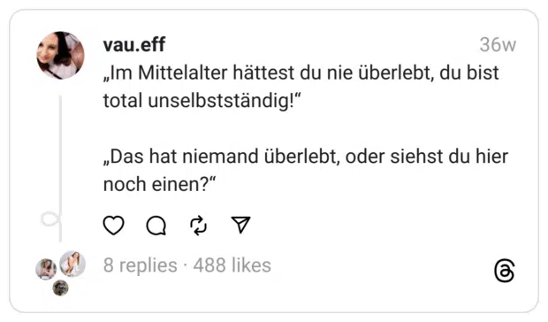 „Im Mittelalter hättest du nie überlebt, du bist total unselbstständig!“
„Das hat niemand überlebt, oder siehst du hier noch einen?“
