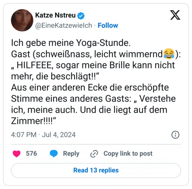 Ich gebe meine Yoga-Stunde.
Gast (schweißnass, leicht wimmernd😂): „ HILFEEE, sogar meine Brille kann nicht mehr, die beschlägt!!“
Aus einer anderen Ecke die erschöpfte Stimme eines anderes Gasts: „ Verstehe ich, meine auch. Und die liegt auf dem Zimmer!!!!“
