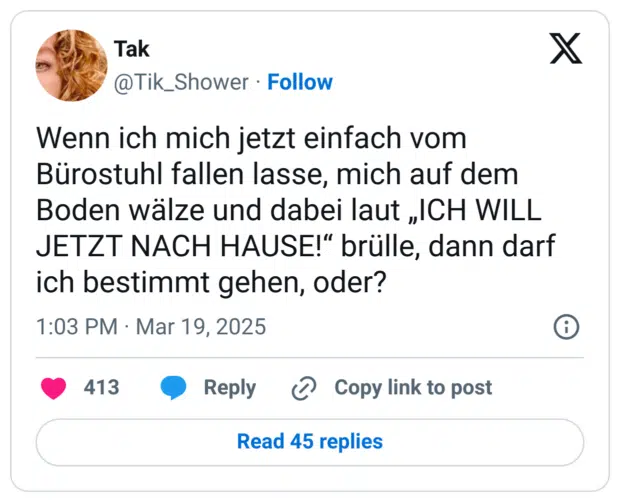 Wenn ich mich jetzt einfach vom Bürostuhl fallen lasse, mich auf dem Boden wälze und dabei laut „ICH WILL JETZT NACH HAUSE!" brülle, dann darf ich bestimmt gehen, oder?