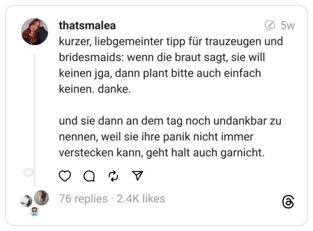 kurzer, liebgemeinter tipp für trauzeugen und bridesmaids: wenn die braut sagt, sie will keinen jga, dann plant bitte auch einfach keinen. danke.