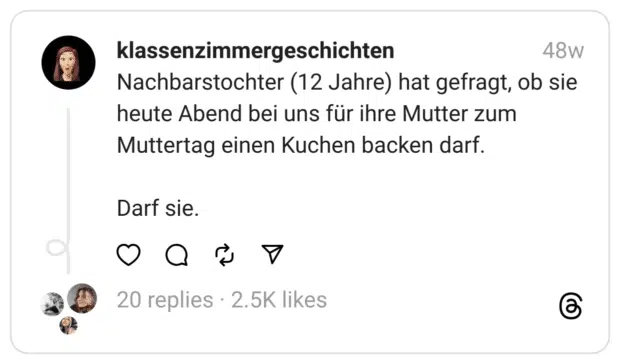 Nachbarstochter (12 Jahre) hat gefragt, ob sie heute Abend bei uns für ihre Mutter zum Muttertag einen Kuchen backen darf.
Darf sie.