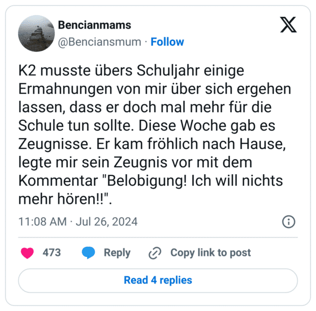 K2 musste übers Schuljahr einige Ermahnungen von mir über sich ergehen lassen, dass er doch mal mehr für die Schule tun sollte. Diese Woche gab es Zeugnisse. Er kam fröhlich nach Hause, legte mir sein Zeugnis vor mit dem Kommentar "Belobigung! Ich will nichts mehr hören!!".