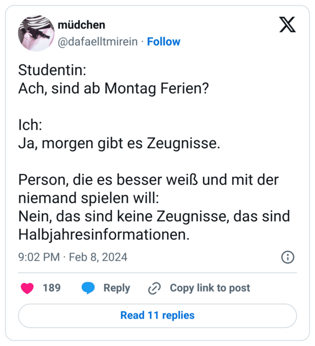 Atudentin:
Ach, sind ab Montag Ferien?
Ich:
Ja, morgen gibt es Zeugnisse.
Person, die es besser weiß und mit der niemand spielen will:
Nein, das sind keine Zeugnisse, das sind Halbjahresinformationen.