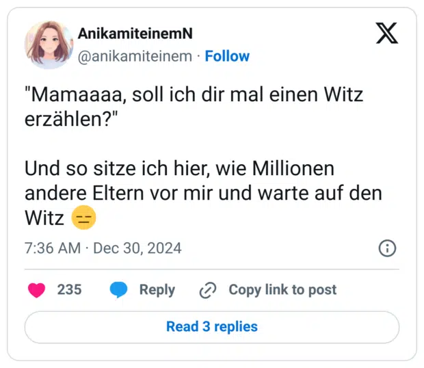 "Mamaaaa, soll ich dir mal einen Witz erzählen?"
Und so sitze ich hier, wie Millionen andere Eltern vor mir und warte auf den Witz :ausdruckslos: