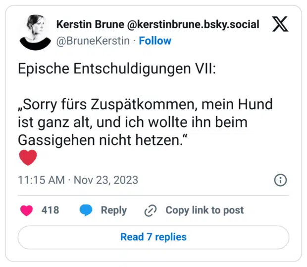Epische Entschuldigungen VII:
„Sorry fürs Zuspätkommen, mein Hund ist ganz alt, und ich wollte ihn beim Gassigehen nicht hetzen.“
:herz: