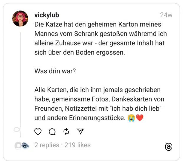 Die Katze hat den geheimen Karton meines Mannes vom Schrank gestoßen währemd ich alleine Zuhause war - der gesamte Inhalt hat sich über den Boden ergossen.
Was drin war?
Alle Karten, die ich ihm jemals geschrieben habe, gemeinsame Fotos, Dankeskarten von Freunden, Notizzettel mit "ich hab dich lieb" und andere Erinnerungsstücke. 😭❤️