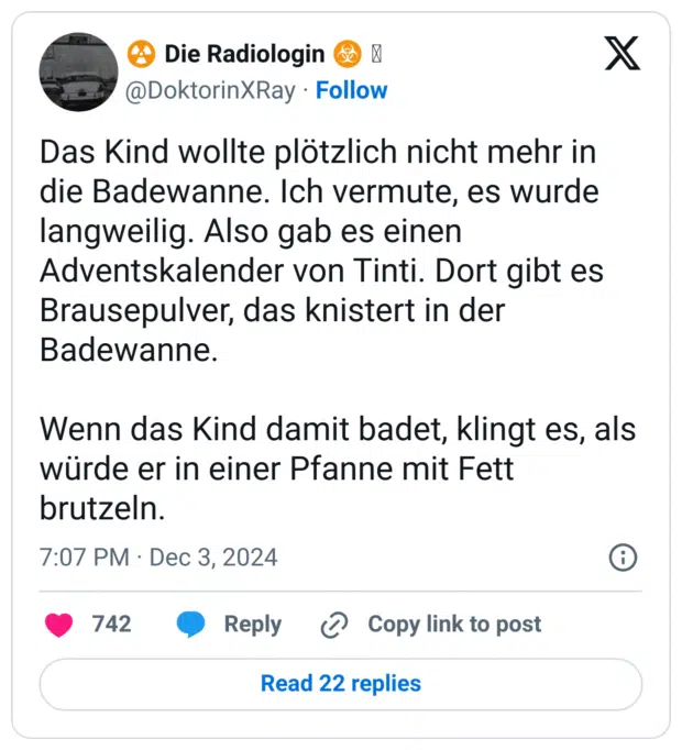 Das Kind wollte plötzlich nicht mehr in die Badewanne. Ich vermute, es wurde langweilig. Also gab es einen Adventskalender von Tinti. Dort gibt es Brausepulver, das knistert in der Badewanne.
Wenn das Kind damit badet, klingt es, als würde er in einer Pfanne mit Fett brutzeln.