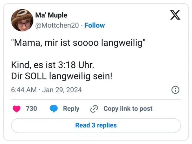 "Mama, mir ist soooo langweilig"
Kind, es ist 3:18 Uhr.
Dir SOLL langweilig sein!