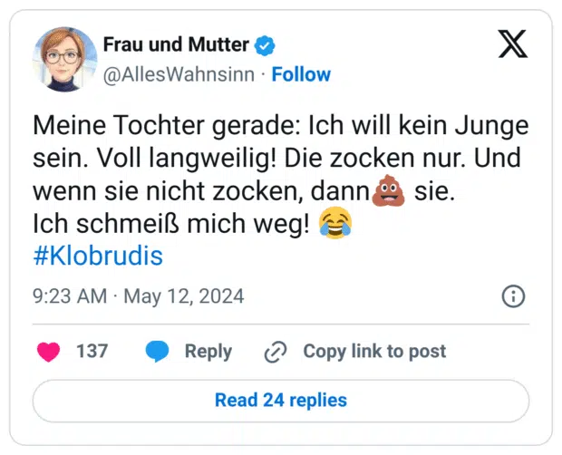 Meine Tochter gerade: Ich will kein Junge sein. Voll langweilig! Die zocken nur. Und wenn sie nicht zocken, dann:hankey: sie.
Ich schmeiß mich weg! :freudentränen:
#Klobrudis