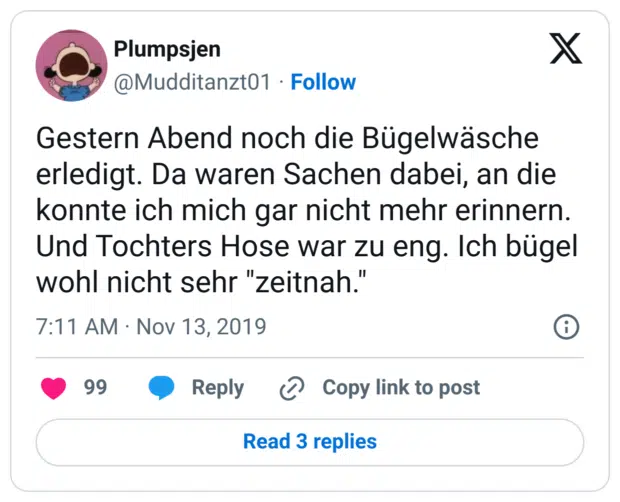 Gestern Abend noch die Bügelwäsche erledigt. Da waren Sachen dabei, an die konnte ich mich gar nicht mehr erinnern. Und Tochters Hose war zu eng. Ich bügel wohl nicht sehr "zeitnah."
