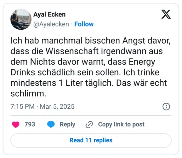 Ich hab manchmal bisschen Angst davor, dass die Wissenschaft irgendwann aus dem Nichts davor warnt, dass Energy Drinks schädlich sein sollen. Ich trinke mindestens 1 Liter täglich. Das wär echt schlimm.
