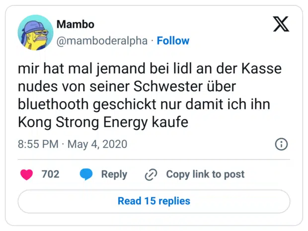mir hat mal jemand bei lidl an der Kasse nudes von seiner Schwester über bluethooth geschickt nur damit ich ihn Kong Strong Energy kaufe
