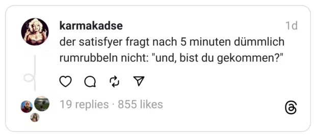 der satisfyer fragt nach 5 minuten dümmlich rumrubbeln nicht: "und, bist du gekommen?"
