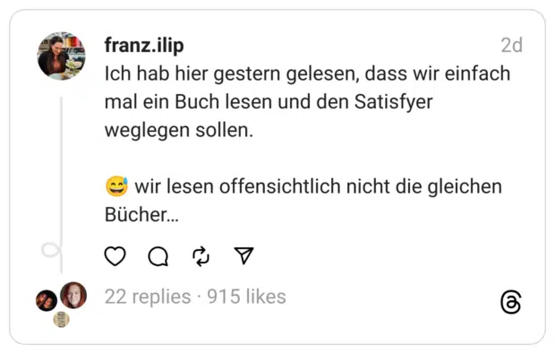 Ich hab hier gestern gelesen, dass wir einfach mal ein Buch lesen und den Satisfyer weglegen sollen.
😅 wir lesen offensichtlich nicht die gleichen Bücher…