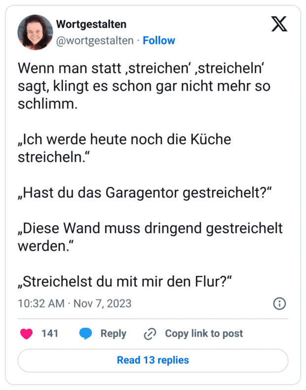 Wenn man statt ‚streichen‘ ‚streicheln‘ sagt, klingt es schon gar nicht mehr so schlimm. 

„Ich werde heute noch die Küche streicheln.“

„Hast du das Garagentor gestreichelt?“

„Diese Wand muss dringend gestreichelt werden.“

„Streichelst du mit mir den Flur?“