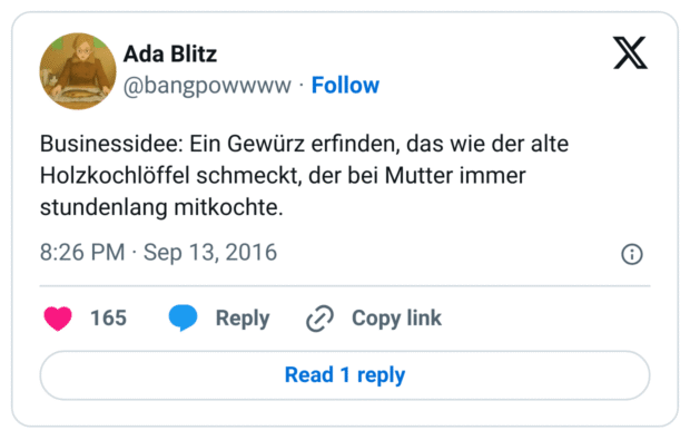 Businessidee: Ein Gewürz erfinden, das wie der alte Holzkochlöffel schmeckt, der bei Mutter immer stundenlang mitkochte.
