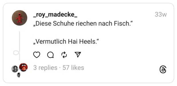 „Diese Schuhe riechen nach Fisch.“
„Vermutlich Hai Heels.