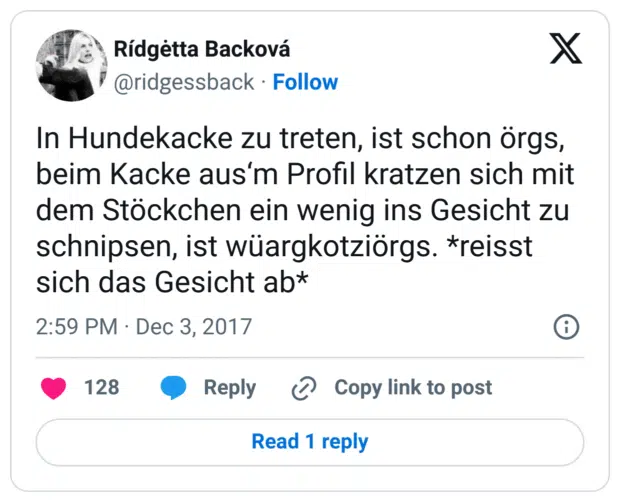 In Hundekacke zu treten, ist schon örgs, beim Kacke aus‘m Profil kratzen sich mit dem Stöckchen ein wenig ins Gesicht zu schnipsen, ist wüargkotziörgs. *reisst sich das Gesicht ab*
