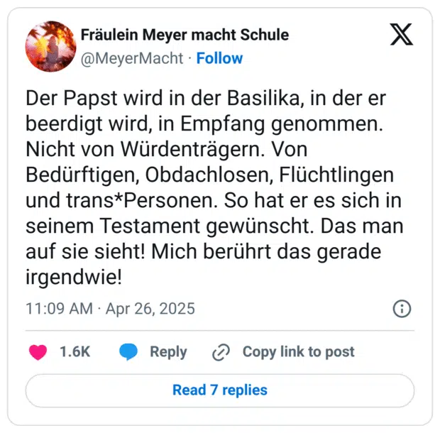 Der Papst wird in der Basilika, in der er beerdigt wird, in Empfang genommen. Nicht von Würdenträgern. Von Bedürftigen, Obdachlosen, Flüchtlingen und trans*Personen. So hat er es sich in seinem Testament gewünscht. Das man auf sie sieht! Mich berührt das gerade irgendwie!