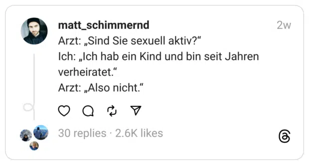 Arzt: „Sind Sie sexuell aktiv?“
Ich: „Ich hab ein Kind und bin seit Jahren verheiratet.“
Arzt: „Also nicht.“