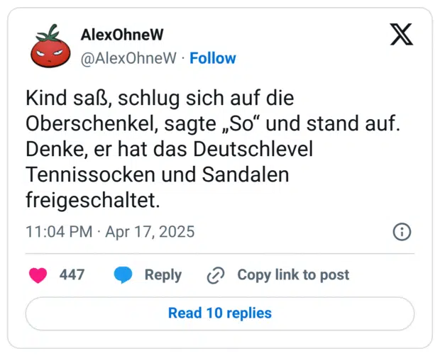  Kind saß, schlug sich auf die Oberschenkel, sagte „So“ und stand auf.
Denke, er hat das Deutschlevel Tennissocken und Sandalen freigeschaltet.