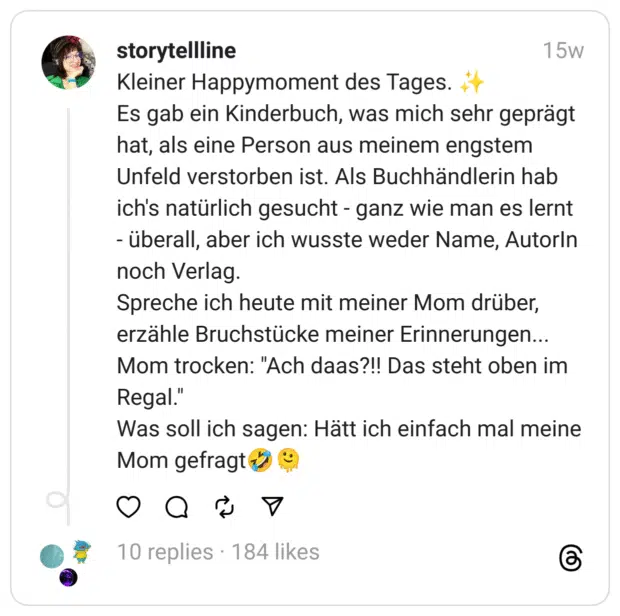 Kleiner Happymoment des Tages. ✨
Es gab ein Kinderbuch, was mich sehr geprägt hat, als eine Person aus meinem engstem Unfeld verstorben ist. Als Buchhändlerin hab ich's natürlich gesucht - ganz wie man es lernt - überall, aber ich wusste weder Name, AutorIn noch Verlag.
Spreche ich heute mit meiner Mom drüber, erzähle Bruchstücke meiner Erinnerungen... Mom trocken: "Ach daas?!! Das steht oben im Regal."
Was soll ich sagen: Hätt ich einfach mal meine Mom gefragt🤣🫠