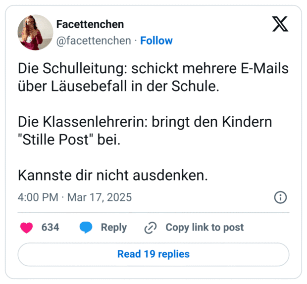 Die Schulleitung: schickt mehrere E-Mails über Läusebefall in der Schule. 

Die Klassenlehrerin: bringt den Kindern "Stille Post" bei. 

Kannste dir nicht ausdenken.