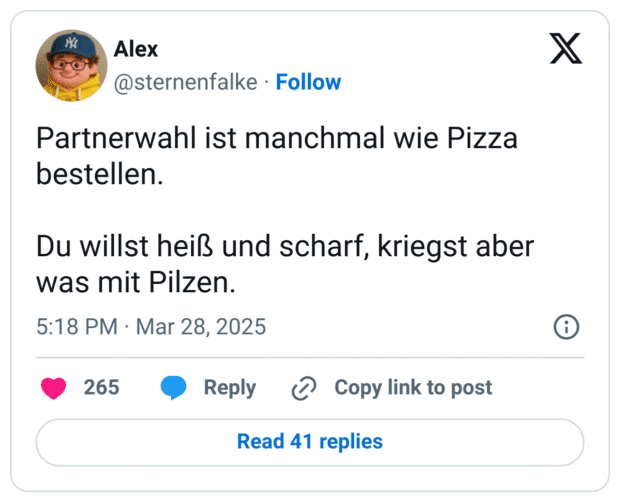 Partnerwahl ist manchmal wie Pizza bestellen. 

Du willst heiß und scharf, kriegst aber was mit Pilzen.