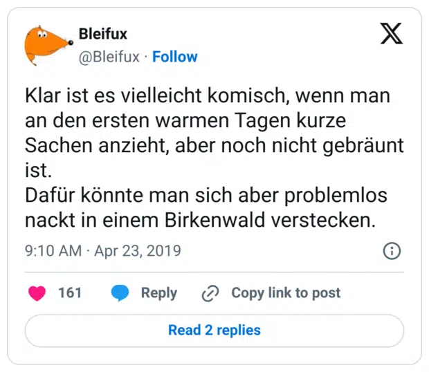 Klar ist es vielleicht komisch, wenn man an den ersten warmen Tagen kurze Sachen anzieht, aber noch nicht gebräunt ist.
Dafür könnte man sich aber problemlos nackt in einem Birkenwald verstecken.