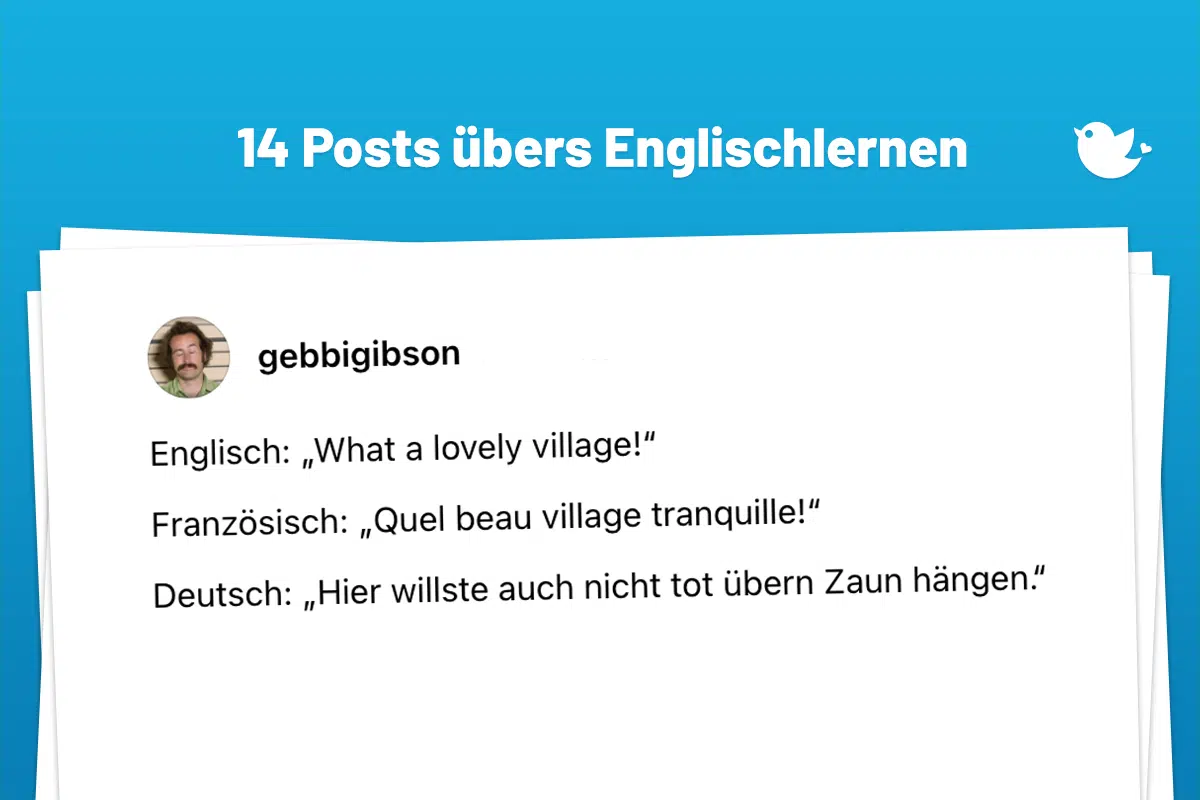 Englisch: „What a lovely village!“ Französisch: „Quel beau village tranquille!“ Deutsch: „Hier willste auch nicht tot übern Zaun hängen.“