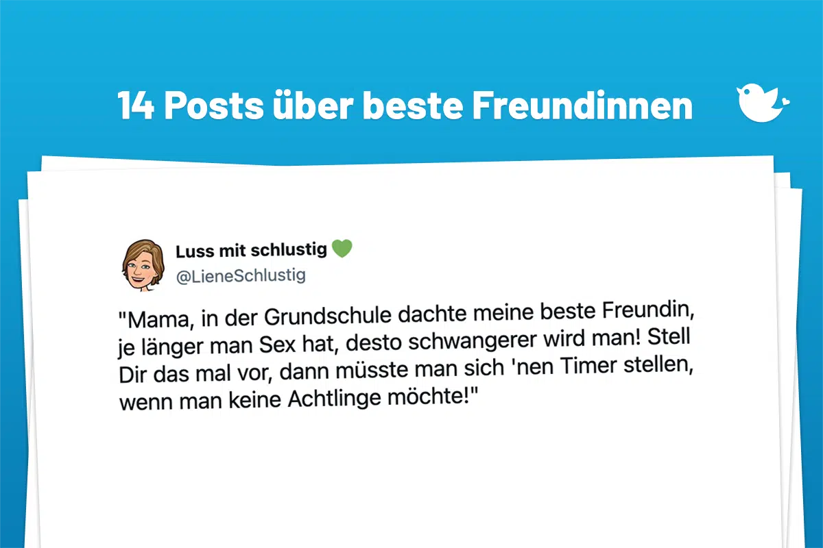"Mama, in der Grundschule dachte meine beste Freundin, je länger man Sex hat, desto schwangerer wird man! Stell Dir das mal vor, dann müsste man sich 'nen Timer stellen, wenn man keine Achtlinge möchte!"