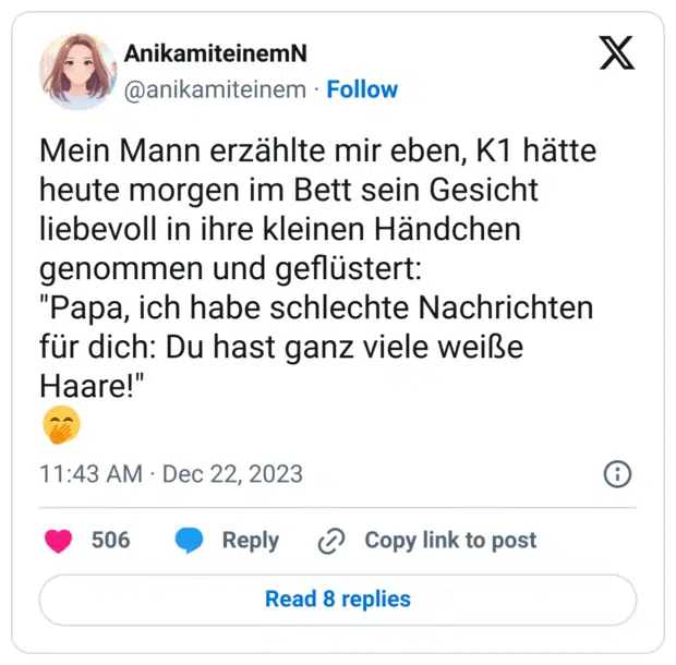 Mein Mann erzählte mir eben, K1 hätte heute morgen im Bett sein Gesicht liebevoll in ihre kleinen Händchen genommen und geflüstert:
"Papa, ich habe schlechte Nachrichten für dich: Du hast ganz viele weiße Haare!"
:kicherndes_gesicht_mit_hand_vor_dem_mund: