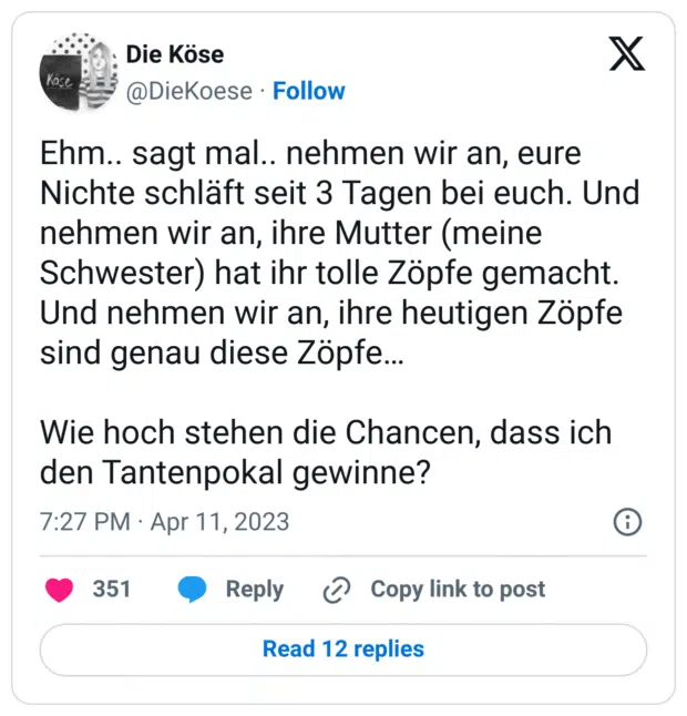 Ehm.. sagt mal.. nehmen wir an, eure Nichte schläft seit 3 Tagen bei euch. Und nehmen wir an, ihre Mutter (meine Schwester) hat ihr tolle Zöpfe gemacht.
Und nehmen wir an, ihre heutigen Zöpfe sind genau diese Zöpfe…
Wie hoch stehen die Chancen, dass ich den Tantenpokal gewinne?