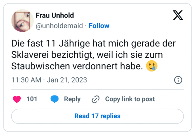 Die fast 11 Jährige hat mich gerade der Sklaverei bezichtigt, weil ich sie zum Staubwischen verdonnert habe. :lächelndes_gesicht_mit_träne: