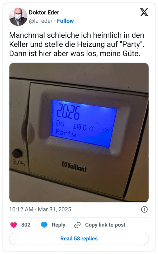 Manchmal schleiche ich heimlich in den Keller und stelle die Heizung auf "Party". Dann ist hier aber was los, meine Güte.