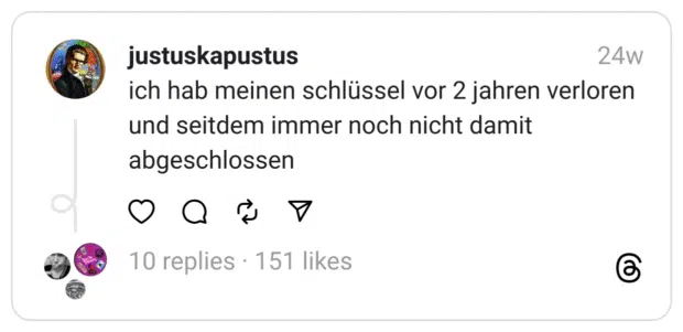ich hab meinen schlüssel vor 2 jahren verloren und seitdem immer noch nicht damit abgeschlossen  
