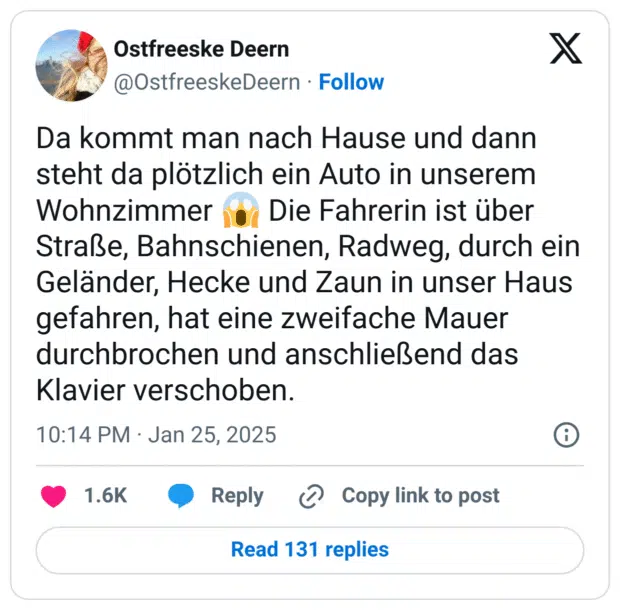 Da kommt man nach Hause und dann steht da plötzlich ein Auto in unserem Wohnzimmer :der_schrei: Die Fahrerin ist über Straße, Bahnschienen, Radweg, durch ein Geländer, Hecke und Zaun in unser Haus gefahren, hat eine zweifache Mauer durchbrochen und anschließend das Klavier verschoben.